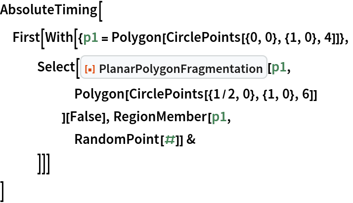 AbsoluteTiming[
 First[With[{p1 = Polygon[CirclePoints[{0, 0}, {1, 0}, 4]]},
   Select[ResourceFunction["PlanarPolygonFragmentation"][p1,
      Polygon[CirclePoints[{1/2, 0}, {1, 0}, 6]]
      ][False], RegionMember[p1,
      RandomPoint[#]] &
    ]]]
 ]