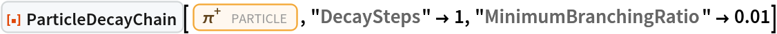 ResourceFunction["ParticleDecayChain"][Entity["Particle", "PiPlus"], "DecaySteps" -> 1, "MinimumBranchingRatio" -> 0.01]