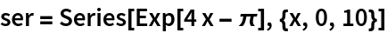 ser = Series[Exp[4 x - \[Pi]], {x, 0, 10}]