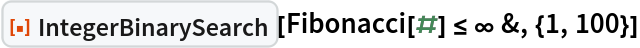ResourceFunction["IntegerBinarySearch"][
 Fibonacci[#] <= \[Infinity] &, {1, 100}]