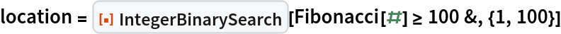 location = ResourceFunction["IntegerBinarySearch"][
  Fibonacci[#] >= 100 &, {1, 100}]