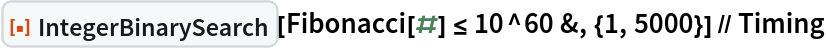 ResourceFunction["IntegerBinarySearch"][
  Fibonacci[#] <= 10^60 &, {1, 5000}] // Timing