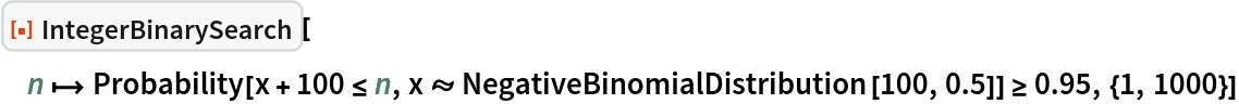 ResourceFunction["IntegerBinarySearch"][
 n |-> Probability[x + 100 <= n, x \[Distributed] NegativeBinomialDistribution[100, 0.5]] >= 0.95, {1, 1000}]