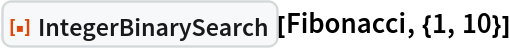 ResourceFunction["IntegerBinarySearch"][Fibonacci, {1, 10}]
