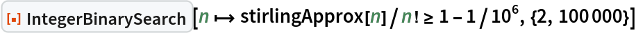 ResourceFunction["IntegerBinarySearch"][
 n |-> stirlingApprox[n]/n! >= 1 - 1/10^6, {2, 100000}]