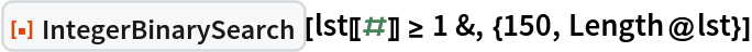 ResourceFunction["IntegerBinarySearch"][
 lst[[#]] >= 1 &, {150, Length@lst}]