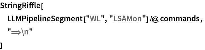 StringRiffle[
 LLMPipelineSegment["WL", "LSAMon"] /@ commands,
 "\[DoubleLongRightArrow]\n"
 ]