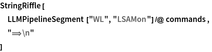 StringRiffle[
 LLMPipelineSegment["WL", "LSAMon"] /@ commands,
 "\[DoubleLongRightArrow]\n"
 ]