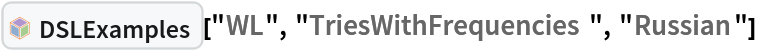 InterpretationBox[FrameBox[TagBox[TooltipBox[PaneBox[GridBox[List[List[GraphicsBox[List[Thickness[0.0025`], List[FaceForm[List[RGBColor[0.9607843137254902`, 0.5058823529411764`, 0.19607843137254902`], Opacity[1.`]]], FilledCurveBox[List[List[List[0, 2, 0], List[0, 1, 0], List[0, 1, 0], List[0, 1, 0], List[0, 1, 0]], List[List[0, 2, 0], List[0, 1, 0], List[0, 1, 0], List[0, 1, 0], List[0, 1, 0]], List[List[0, 2, 0], List[0, 1, 0], List[0, 1, 0], List[0, 1, 0], List[0, 1, 0], List[0, 1, 0]], List[List[0, 2, 0], List[1, 3, 3], List[0, 1, 0], List[1, 3, 3], List[0, 1, 0], List[1, 3, 3], List[0, 1, 0], List[1, 3, 3], List[1, 3, 3], List[0, 1, 0], List[1, 3, 3], List[0, 1, 0], List[1, 3, 3]]], List[List[List[205.`, 22.863691329956055`], List[205.`, 212.31669425964355`], List[246.01799774169922`, 235.99870109558105`], List[369.0710144042969`, 307.0436840057373`], List[369.0710144042969`, 117.59068870544434`], List[205.`, 22.863691329956055`]], List[List[30.928985595703125`, 307.0436840057373`], List[153.98200225830078`, 235.99870109558105`], List[195.`, 212.31669425964355`], List[195.`, 22.863691329956055`], List[30.928985595703125`, 117.59068870544434`], List[30.928985595703125`, 307.0436840057373`]], List[List[200.`, 410.42970085144043`], List[364.0710144042969`, 315.7036876678467`], List[241.01799774169922`, 244.65868949890137`], List[200.`, 220.97669792175293`], List[158.98200225830078`, 244.65868949890137`], List[35.928985595703125`, 315.7036876678467`], List[200.`, 410.42970085144043`]], List[List[376.5710144042969`, 320.03370475769043`], List[202.5`, 420.53370475769043`], List[200.95300006866455`, 421.42667961120605`], List[199.04699993133545`, 421.42667961120605`], List[197.5`, 420.53370475769043`], List[23.428985595703125`, 320.03370475769043`], List[21.882003784179688`, 319.1406993865967`], List[20.928985595703125`, 317.4896984100342`], List[20.928985595703125`, 315.7036876678467`], List[20.928985595703125`, 114.70369529724121`], List[20.928985595703125`, 112.91769218444824`], List[21.882003784179688`, 111.26669120788574`], List[23.428985595703125`, 110.37369346618652`], List[197.5`, 9.87369155883789`], List[198.27300024032593`, 9.426692008972168`], List[199.13700008392334`, 9.203690528869629`], List[200.`, 9.203690528869629`], List[200.86299991607666`, 9.203690528869629`], List[201.72699999809265`, 9.426692008972168`], List[202.5`, 9.87369155883789`], List[376.5710144042969`, 110.37369346618652`], List[378.1179962158203`, 111.26669120788574`], List[379.0710144042969`, 112.91769218444824`], List[379.0710144042969`, 114.70369529724121`], List[379.0710144042969`, 315.7036876678467`], List[379.0710144042969`, 317.4896984100342`], List[378.1179962158203`, 319.1406993865967`], List[376.5710144042969`, 320.03370475769043`]]]]], List[FaceForm[List[RGBColor[0.5529411764705883`, 0.6745098039215687`, 0.8117647058823529`], Opacity[1.`]]], FilledCurveBox[List[List[List[0, 2, 0], List[0, 1, 0], List[0, 1, 0], List[0, 1, 0]]], List[List[List[44.92900085449219`, 282.59088134765625`], List[181.00001525878906`, 204.0298843383789`], List[181.00001525878906`, 46.90887451171875`], List[44.92900085449219`, 125.46986389160156`], List[44.92900085449219`, 282.59088134765625`]]]]], List[FaceForm[List[RGBColor[0.6627450980392157`, 0.803921568627451`, 0.5686274509803921`], Opacity[1.`]]], FilledCurveBox[List[List[List[0, 2, 0], List[0, 1, 0], List[0, 1, 0], List[0, 1, 0]]], List[List[List[355.0710144042969`, 282.59088134765625`], List[355.0710144042969`, 125.46986389160156`], List[219.`, 46.90887451171875`], List[219.`, 204.0298843383789`], List[355.0710144042969`, 282.59088134765625`]]]]], List[FaceForm[List[RGBColor[0.6901960784313725`, 0.5882352941176471`, 0.8117647058823529`], Opacity[1.`]]], FilledCurveBox[List[List[List[0, 2, 0], List[0, 1, 0], List[0, 1, 0], List[0, 1, 0]]], List[List[List[200.`, 394.0606994628906`], List[336.0710144042969`, 315.4997024536133`], List[200.`, 236.93968200683594`], List[63.928985595703125`, 315.4997024536133`], List[200.`, 394.0606994628906`]]]]]], List[Rule[BaselinePosition, Scaled[0.15`]], Rule[ImageSize, 10], Rule[ImageSize, 15]]], StyleBox[RowBox[List["DSLExamples", " "]], Rule[ShowAutoStyles, False], Rule[ShowStringCharacters, False], Rule[FontSize, Times[0.9`, Inherited]], Rule[FontColor, GrayLevel[0.1`]]]]], Rule[GridBoxSpacings, List[Rule["Columns", List[List[0.25`]]]]]], Rule[Alignment, List[Left, Baseline]], Rule[BaselinePosition, Baseline], Rule[FrameMargins, List[List[3, 0], List[0, 0]]], Rule[BaseStyle, List[Rule[LineSpacing, List[0, 0]], Rule[LineBreakWithin, False]]]], RowBox[List["PacletSymbol", "[", RowBox[List["\"AntonAntonov/DSLExamples\"", ",", "\"AntonAntonov`DSLExamples`DSLExamples\""]], "]"]], Rule[TooltipStyle, List[Rule[ShowAutoStyles, True], Rule[ShowStringCharacters, True]]]], Function[Annotation[Slot[1], Style[Defer[PacletSymbol["AntonAntonov/DSLExamples", "AntonAntonov`DSLExamples`DSLExamples"]], Rule[ShowStringCharacters, True]], "Tooltip"]]], Rule[Background, RGBColor[0.968`, 0.976`, 0.984`]], Rule[BaselinePosition, Baseline], Rule[DefaultBaseStyle, List[]], Rule[FrameMargins, List[List[0, 0], List[1, 1]]], Rule[FrameStyle, RGBColor[0.831`, 0.847`, 0.85`]], Rule[RoundingRadius, 4]], PacletSymbol["AntonAntonov/DSLExamples", "AntonAntonov`DSLExamples`DSLExamples"], Rule[Selectable, False], Rule[SelectWithContents, True], Rule[BoxID, "PacletSymbolBox"]]["WL", "TriesWithFrequencies", "Russian"]