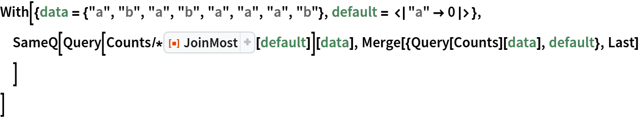 With[{data = {"a", "b", "a", "b", "a", "a", "a", "b"}, default = <|"a" -> 0|>}, SameQ[Query[Counts/*ResourceFunction["JoinMost"][default]][data], Merge[{Query[Counts][data], default}, Last]
  ]
 ]