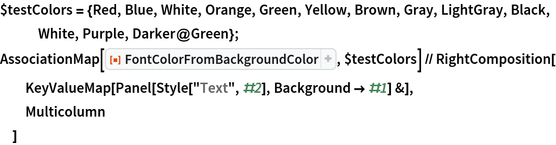 $testColors = {Red, Blue, White, Orange, Green, Yellow, Brown, Gray, LightGray, Black, White, Purple, Darker@Green};
AssociationMap[ResourceFunction[
  "FontColorFromBackgroundColor"], $testColors] // RightComposition[
  KeyValueMap[Panel[Style["Text", #2], Background -> #1] &],
  Multicolumn
  ]