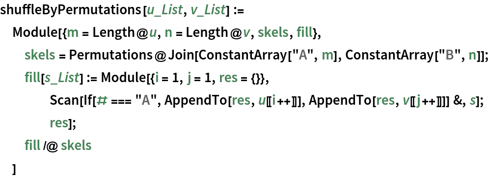 shuffleByPermutations[u_List, v_List] := Module[{m = Length@u, n = Length@v, skels, fill}, skels = Permutations@
    Join[ConstantArray["A", m], ConstantArray["B", n]];
  fill[s_List] := Module[{i = 1, j = 1, res = {}}, Scan[If[# === "A", AppendTo[res, u[[i++]]], AppendTo[res, v[[j++]]]] &, s];
    res];
  fill /@ skels
  ]