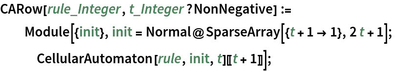 CARow[rule_Integer, t_Integer?NonNegative] := Module[{init}, init = Normal@SparseArray[{t + 1 -> 1}, 2 t + 1];
   CellularAutomaton[rule, init, t][[t + 1]]];