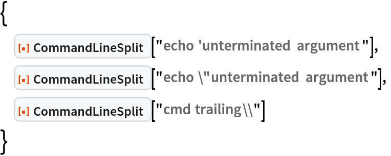 {
 ResourceFunction["CommandLineSplit"]["echo 'unterminated argument"],
 ResourceFunction["CommandLineSplit"]["echo \"unterminated argument"],
 ResourceFunction["CommandLineSplit"]["cmd trailing\\"]
 }