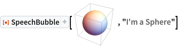 ResourceFunction["SpeechBubble"][\!\(\*
Graphics3DBox[SphereBox[{0, 0, 0}],
ImageSize->{70., 70.},
SphericalRegion->True,
ViewAngle->0.5011114127587017,
ViewPoint->{1.3, -2.4, 2.},
ViewVertical->{0., 0., 1.}]\), "I'm a Sphere"]