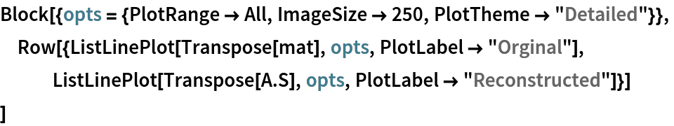 Block[{opts = {PlotRange -> All, ImageSize -> 250, PlotTheme -> "Detailed"}},
 Row[{ListLinePlot[Transpose[mat], opts, PlotLabel -> "Orginal"], ListLinePlot[Transpose[A . S], opts, PlotLabel -> "Reconstructed"]}]
 ]