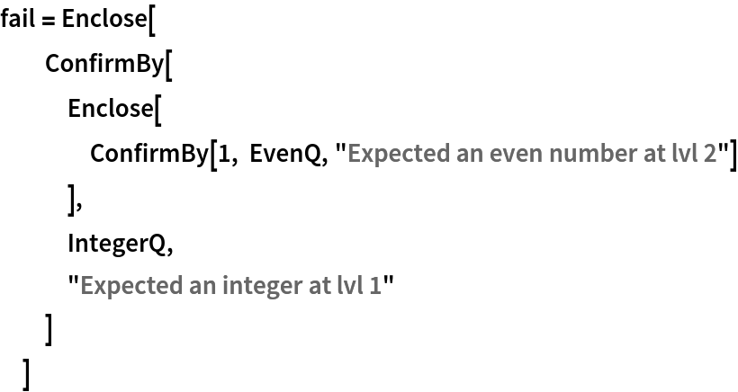 fail = Enclose[
  ConfirmBy[
   Enclose[
    ConfirmBy[1, EvenQ, "Expected an even number at lvl 2"]
    ],
   IntegerQ,
   "Expected an integer at lvl 1"
   ]
  ]