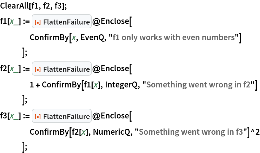 ClearAll[f1, f2, f3];
f1[x_] := ResourceFunction["FlattenFailure"]@Enclose[
    ConfirmBy[x, EvenQ, "f1 only works with even numbers"]
    ];
f2[x_] := ResourceFunction["FlattenFailure"]@Enclose[
    1 + ConfirmBy[f1[x], IntegerQ, "Something went wrong in f2"]
    ];
f3[x_] := ResourceFunction["FlattenFailure"]@Enclose[
    ConfirmBy[f2[x], NumericQ, "Something went wrong in f3"]^2
    ];