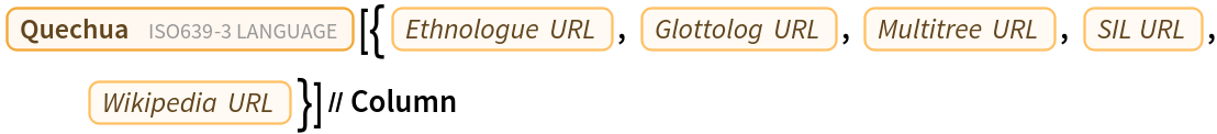 Entity["ISOLanguage", "que"][{EntityProperty["ISOLanguage", "EthnologueURL"], EntityProperty["ISOLanguage", "GlottologURL"], EntityProperty["ISOLanguage", "MultitreeURL"], EntityProperty["ISOLanguage", "SILURL"], EntityProperty["ISOLanguage", "WikipediaURL"]}] // Column