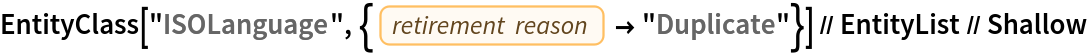 EntityClass[
   "ISOLanguage", {EntityProperty["ISOLanguage", "RetirementReason"] ->
      "Duplicate"}] // EntityList // Shallow