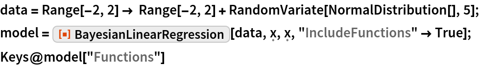 data = Range[-2, 2] -> Range[-2, 2] + RandomVariate[NormalDistribution[], 5];
model = ResourceFunction["BayesianLinearRegression"][
   data, \[FormalX], \[FormalX], "IncludeFunctions" -> True];
Keys@model["Functions"]