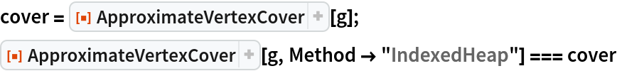 cover = ResourceFunction["ApproximateVertexCover"][g];
ResourceFunction["ApproximateVertexCover"][g, Method -> "IndexedHeap"] === cover