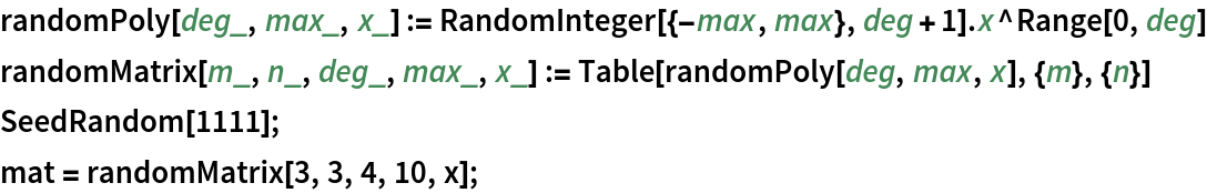 randomPoly[deg_, max_, x_] := RandomInteger[{-max, max}, deg + 1] . x^Range[0, deg]
randomMatrix[m_, n_, deg_, max_, x_] := Table[randomPoly[deg, max, x], {m}, {n}]
SeedRandom[1111];
mat = randomMatrix[3, 3, 4, 10, x];