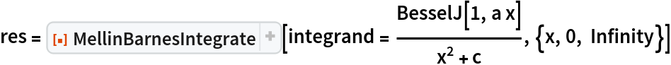 res = ResourceFunction["MellinBarnesIntegrate"][
  integrand = BesselJ[1, a x]/(x^2 + c), {x, 0, Infinity}]