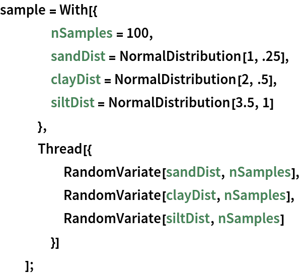 sample = With[{
    nSamples = 100,
    sandDist = NormalDistribution[1, .25],
    clayDist = NormalDistribution[2, .5],
    siltDist = NormalDistribution[3.5, 1]
    },
   Thread[{
     RandomVariate[sandDist, nSamples],
     RandomVariate[clayDist, nSamples],
     RandomVariate[siltDist, nSamples]
     }]
   ];