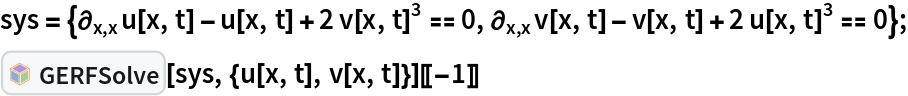 sys = {\!\(
\*SubscriptBox[\(\[PartialD]\), \(x, x\)]\(u[x, t]\)\) - u[x, t] + 2 v[x, t]^3 == 0, \!\(
\*SubscriptBox[\(\[PartialD]\), \(x, x\)]\(v[x, t]\)\) - v[x, t] + 2 u[x, t]^3 == 0};
InterpretationBox[FrameBox[TagBox[TooltipBox[PaneBox[GridBox[List[List[GraphicsBox[List[Thickness[0.0025`], List[FaceForm[List[RGBColor[0.9607843137254902`, 0.5058823529411764`, 0.19607843137254902`], Opacity[1.`]]], FilledCurveBox[List[List[List[0, 2, 0], List[0, 1, 0], List[0, 1, 0], List[0, 1, 0], List[0, 1, 0]], List[List[0, 2, 0], List[0, 1, 0], List[0, 1, 0], List[0, 1, 0], List[0, 1, 0]], List[List[0, 2, 0], List[0, 1, 0], List[0, 1, 0], List[0, 1, 0], List[0, 1, 0], List[0, 1, 0]], List[List[0, 2, 0], List[1, 3, 3], List[0, 1, 0], List[1, 3, 3], List[0, 1, 0], List[1, 3, 3], List[0, 1, 0], List[1, 3, 3], List[1, 3, 3], List[0, 1, 0], List[1, 3, 3], List[0, 1, 0], List[1, 3, 3]]], List[List[List[205.`, 22.863691329956055`], List[205.`, 212.31669425964355`], List[246.01799774169922`, 235.99870109558105`], List[369.0710144042969`, 307.0436840057373`], List[369.0710144042969`, 117.59068870544434`], List[205.`, 22.863691329956055`]], List[List[30.928985595703125`, 307.0436840057373`], List[153.98200225830078`, 235.99870109558105`], List[195.`, 212.31669425964355`], List[195.`, 22.863691329956055`], List[30.928985595703125`, 117.59068870544434`], List[30.928985595703125`, 307.0436840057373`]], List[List[200.`, 410.42970085144043`], List[364.0710144042969`, 315.7036876678467`], List[241.01799774169922`, 244.65868949890137`], List[200.`, 220.97669792175293`], List[158.98200225830078`, 244.65868949890137`], List[35.928985595703125`, 315.7036876678467`], List[200.`, 410.42970085144043`]], List[List[376.5710144042969`, 320.03370475769043`], List[202.5`, 420.53370475769043`], List[200.95300006866455`, 421.42667961120605`], List[199.04699993133545`, 421.42667961120605`], List[197.5`, 420.53370475769043`], List[23.428985595703125`, 320.03370475769043`], List[21.882003784179688`, 319.1406993865967`], List[20.928985595703125`, 317.4896984100342`], List[20.928985595703125`, 315.7036876678467`], List[20.928985595703125`, 114.70369529724121`], List[20.928985595703125`, 112.91769218444824`], List[21.882003784179688`, 111.26669120788574`], List[23.428985595703125`, 110.37369346618652`], List[197.5`, 9.87369155883789`], List[198.27300024032593`, 9.426692008972168`], List[199.13700008392334`, 9.203690528869629`], List[200.`, 9.203690528869629`], List[200.86299991607666`, 9.203690528869629`], List[201.72699999809265`, 9.426692008972168`], List[202.5`, 9.87369155883789`], List[376.5710144042969`, 110.37369346618652`], List[378.1179962158203`, 111.26669120788574`], List[379.0710144042969`, 112.91769218444824`], List[379.0710144042969`, 114.70369529724121`], List[379.0710144042969`, 315.7036876678467`], List[379.0710144042969`, 317.4896984100342`], List[378.1179962158203`, 319.1406993865967`], List[376.5710144042969`, 320.03370475769043`]]]]], List[FaceForm[List[RGBColor[0.5529411764705883`, 0.6745098039215687`, 0.8117647058823529`], Opacity[1.`]]], FilledCurveBox[List[List[List[0, 2, 0], List[0, 1, 0], List[0, 1, 0], List[0, 1, 0]]], List[List[List[44.92900085449219`, 282.59088134765625`], List[181.00001525878906`, 204.0298843383789`], List[181.00001525878906`, 46.90887451171875`], List[44.92900085449219`, 125.46986389160156`], List[44.92900085449219`, 282.59088134765625`]]]]], List[FaceForm[List[RGBColor[0.6627450980392157`, 0.803921568627451`, 0.5686274509803921`], Opacity[1.`]]], FilledCurveBox[List[List[List[0, 2, 0], List[0, 1, 0], List[0, 1, 0], List[0, 1, 0]]], List[List[List[355.0710144042969`, 282.59088134765625`], List[355.0710144042969`, 125.46986389160156`], List[219.`, 46.90887451171875`], List[219.`, 204.0298843383789`], List[355.0710144042969`, 282.59088134765625`]]]]], List[FaceForm[List[RGBColor[0.6901960784313725`, 0.5882352941176471`, 0.8117647058823529`], Opacity[1.`]]], FilledCurveBox[List[List[List[0, 2, 0], List[0, 1, 0], List[0, 1, 0], List[0, 1, 0]]], List[List[List[200.`, 394.0606994628906`], List[336.0710144042969`, 315.4997024536133`], List[200.`, 236.93968200683594`], List[63.928985595703125`, 315.4997024536133`], List[200.`, 394.0606994628906`]]]]]], List[Rule[BaselinePosition, Scaled[0.15`]], Rule[ImageSize, 10], Rule[ImageSize, 15]]], StyleBox[RowBox[List["GERFSolve", " "]], Rule[ShowAutoStyles, False], Rule[ShowStringCharacters, False], Rule[FontSize, Times[0.9`, Inherited]], Rule[FontColor, GrayLevel[0.1`]]]]], Rule[GridBoxSpacings, List[Rule["Columns", List[List[0.25`]]]]]], Rule[Alignment, List[Left, Baseline]], Rule[BaselinePosition, Baseline], Rule[FrameMargins, List[List[3, 0], List[0, 0]]], Rule[BaseStyle, List[Rule[LineSpacing, List[0, 0]], Rule[LineBreakWithin, False]]]], RowBox[List["PacletSymbol", "[", RowBox[List["\"Taggar/GERF\"", ",", "\"Taggar`GERF`GERFSolve\""]], "]"]], Rule[TooltipStyle, List[Rule[ShowAutoStyles, True], Rule[ShowStringCharacters, True]]]], Function[Annotation[Slot[1], Style[Defer[PacletSymbol["Taggar/GERF", "Taggar`GERF`GERFSolve"]], Rule[ShowStringCharacters, True]], "Tooltip"]]], Rule[Background, RGBColor[0.968`, 0.976`, 0.984`]], Rule[BaselinePosition, Baseline], Rule[DefaultBaseStyle, List[]], Rule[FrameMargins, List[List[0, 0], List[1, 1]]], Rule[FrameStyle, RGBColor[0.831`, 0.847`, 0.85`]], Rule[RoundingRadius, 4]], PacletSymbol["Taggar/GERF", "Taggar`GERF`GERFSolve"], Rule[Selectable, False], Rule[SelectWithContents, True], Rule[BoxID, "PacletSymbolBox"]][sys, {u[x, t], v[x, t]}][[-1]]