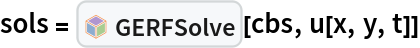 sols = InterpretationBox[FrameBox[TagBox[TooltipBox[PaneBox[GridBox[List[List[GraphicsBox[List[Thickness[0.0025`], List[FaceForm[List[RGBColor[0.9607843137254902`, 0.5058823529411764`, 0.19607843137254902`], Opacity[1.`]]], FilledCurveBox[List[List[List[0, 2, 0], List[0, 1, 0], List[0, 1, 0], List[0, 1, 0], List[0, 1, 0]], List[List[0, 2, 0], List[0, 1, 0], List[0, 1, 0], List[0, 1, 0], List[0, 1, 0]], List[List[0, 2, 0], List[0, 1, 0], List[0, 1, 0], List[0, 1, 0], List[0, 1, 0], List[0, 1, 0]], List[List[0, 2, 0], List[1, 3, 3], List[0, 1, 0], List[1, 3, 3], List[0, 1, 0], List[1, 3, 3], List[0, 1, 0], List[1, 3, 3], List[1, 3, 3], List[0, 1, 0], List[1, 3, 3], List[0, 1, 0], List[1, 3, 3]]], List[List[List[205.`, 22.863691329956055`], List[205.`, 212.31669425964355`], List[246.01799774169922`, 235.99870109558105`], List[369.0710144042969`, 307.0436840057373`], List[369.0710144042969`, 117.59068870544434`], List[205.`, 22.863691329956055`]], List[List[30.928985595703125`, 307.0436840057373`], List[153.98200225830078`, 235.99870109558105`], List[195.`, 212.31669425964355`], List[195.`, 22.863691329956055`], List[30.928985595703125`, 117.59068870544434`], List[30.928985595703125`, 307.0436840057373`]], List[List[200.`, 410.42970085144043`], List[364.0710144042969`, 315.7036876678467`], List[241.01799774169922`, 244.65868949890137`], List[200.`, 220.97669792175293`], List[158.98200225830078`, 244.65868949890137`], List[35.928985595703125`, 315.7036876678467`], List[200.`, 410.42970085144043`]], List[List[376.5710144042969`, 320.03370475769043`], List[202.5`, 420.53370475769043`], List[200.95300006866455`, 421.42667961120605`], List[199.04699993133545`, 421.42667961120605`], List[197.5`, 420.53370475769043`], List[23.428985595703125`, 320.03370475769043`], List[21.882003784179688`, 319.1406993865967`], List[20.928985595703125`, 317.4896984100342`], List[20.928985595703125`, 315.7036876678467`], List[20.928985595703125`, 114.70369529724121`], List[20.928985595703125`, 112.91769218444824`], List[21.882003784179688`, 111.26669120788574`], List[23.428985595703125`, 110.37369346618652`], List[197.5`, 9.87369155883789`], List[198.27300024032593`, 9.426692008972168`], List[199.13700008392334`, 9.203690528869629`], List[200.`, 9.203690528869629`], List[200.86299991607666`, 9.203690528869629`], List[201.72699999809265`, 9.426692008972168`], List[202.5`, 9.87369155883789`], List[376.5710144042969`, 110.37369346618652`], List[378.1179962158203`, 111.26669120788574`], List[379.0710144042969`, 112.91769218444824`], List[379.0710144042969`, 114.70369529724121`], List[379.0710144042969`, 315.7036876678467`], List[379.0710144042969`, 317.4896984100342`], List[378.1179962158203`, 319.1406993865967`], List[376.5710144042969`, 320.03370475769043`]]]]], List[FaceForm[List[RGBColor[0.5529411764705883`, 0.6745098039215687`, 0.8117647058823529`], Opacity[1.`]]], FilledCurveBox[List[List[List[0, 2, 0], List[0, 1, 0], List[0, 1, 0], List[0, 1, 0]]], List[List[List[44.92900085449219`, 282.59088134765625`], List[181.00001525878906`, 204.0298843383789`], List[181.00001525878906`, 46.90887451171875`], List[44.92900085449219`, 125.46986389160156`], List[44.92900085449219`, 282.59088134765625`]]]]], List[FaceForm[List[RGBColor[0.6627450980392157`, 0.803921568627451`, 0.5686274509803921`], Opacity[1.`]]], FilledCurveBox[List[List[List[0, 2, 0], List[0, 1, 0], List[0, 1, 0], List[0, 1, 0]]], List[List[List[355.0710144042969`, 282.59088134765625`], List[355.0710144042969`, 125.46986389160156`], List[219.`, 46.90887451171875`], List[219.`, 204.0298843383789`], List[355.0710144042969`, 282.59088134765625`]]]]], List[FaceForm[List[RGBColor[0.6901960784313725`, 0.5882352941176471`, 0.8117647058823529`], Opacity[1.`]]], FilledCurveBox[List[List[List[0, 2, 0], List[0, 1, 0], List[0, 1, 0], List[0, 1, 0]]], List[List[List[200.`, 394.0606994628906`], List[336.0710144042969`, 315.4997024536133`], List[200.`, 236.93968200683594`], List[63.928985595703125`, 315.4997024536133`], List[200.`, 394.0606994628906`]]]]]], List[Rule[BaselinePosition, Scaled[0.15`]], Rule[ImageSize, 10], Rule[ImageSize, 15]]], StyleBox[RowBox[List["GERFSolve", " "]], Rule[ShowAutoStyles, False], Rule[ShowStringCharacters, False], Rule[FontSize, Times[0.9`, Inherited]], Rule[FontColor, GrayLevel[0.1`]]]]], Rule[GridBoxSpacings, List[Rule["Columns", List[List[0.25`]]]]]], Rule[Alignment, List[Left, Baseline]], Rule[BaselinePosition, Baseline], Rule[FrameMargins, List[List[3, 0], List[0, 0]]], Rule[BaseStyle, List[Rule[LineSpacing, List[0, 0]], Rule[LineBreakWithin, False]]]], RowBox[List["PacletSymbol", "[", RowBox[List["\"Taggar/GERF\"", ",", "\"Taggar`GERF`GERFSolve\""]], "]"]], Rule[TooltipStyle, List[Rule[ShowAutoStyles, True], Rule[ShowStringCharacters, True]]]], Function[Annotation[Slot[1], Style[Defer[PacletSymbol["Taggar/GERF", "Taggar`GERF`GERFSolve"]], Rule[ShowStringCharacters, True]], "Tooltip"]]], Rule[Background, RGBColor[0.968`, 0.976`, 0.984`]], Rule[BaselinePosition, Baseline], Rule[DefaultBaseStyle, List[]], Rule[FrameMargins, List[List[0, 0], List[1, 1]]], Rule[FrameStyle, RGBColor[0.831`, 0.847`, 0.85`]], Rule[RoundingRadius, 4]], PacletSymbol["Taggar/GERF", "Taggar`GERF`GERFSolve"], Rule[Selectable, False], Rule[SelectWithContents, True], Rule[BoxID, "PacletSymbolBox"]][cbs, u[x, y, t]]