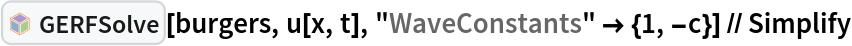 InterpretationBox[FrameBox[TagBox[TooltipBox[PaneBox[GridBox[List[List[GraphicsBox[List[Thickness[0.0025`], List[FaceForm[List[RGBColor[0.9607843137254902`, 0.5058823529411764`, 0.19607843137254902`], Opacity[1.`]]], FilledCurveBox[List[List[List[0, 2, 0], List[0, 1, 0], List[0, 1, 0], List[0, 1, 0], List[0, 1, 0]], List[List[0, 2, 0], List[0, 1, 0], List[0, 1, 0], List[0, 1, 0], List[0, 1, 0]], List[List[0, 2, 0], List[0, 1, 0], List[0, 1, 0], List[0, 1, 0], List[0, 1, 0], List[0, 1, 0]], List[List[0, 2, 0], List[1, 3, 3], List[0, 1, 0], List[1, 3, 3], List[0, 1, 0], List[1, 3, 3], List[0, 1, 0], List[1, 3, 3], List[1, 3, 3], List[0, 1, 0], List[1, 3, 3], List[0, 1, 0], List[1, 3, 3]]], List[List[List[205.`, 22.863691329956055`], List[205.`, 212.31669425964355`], List[246.01799774169922`, 235.99870109558105`], List[369.0710144042969`, 307.0436840057373`], List[369.0710144042969`, 117.59068870544434`], List[205.`, 22.863691329956055`]], List[List[30.928985595703125`, 307.0436840057373`], List[153.98200225830078`, 235.99870109558105`], List[195.`, 212.31669425964355`], List[195.`, 22.863691329956055`], List[30.928985595703125`, 117.59068870544434`], List[30.928985595703125`, 307.0436840057373`]], List[List[200.`, 410.42970085144043`], List[364.0710144042969`, 315.7036876678467`], List[241.01799774169922`, 244.65868949890137`], List[200.`, 220.97669792175293`], List[158.98200225830078`, 244.65868949890137`], List[35.928985595703125`, 315.7036876678467`], List[200.`, 410.42970085144043`]], List[List[376.5710144042969`, 320.03370475769043`], List[202.5`, 420.53370475769043`], List[200.95300006866455`, 421.42667961120605`], List[199.04699993133545`, 421.42667961120605`], List[197.5`, 420.53370475769043`], List[23.428985595703125`, 320.03370475769043`], List[21.882003784179688`, 319.1406993865967`], List[20.928985595703125`, 317.4896984100342`], List[20.928985595703125`, 315.7036876678467`], List[20.928985595703125`, 114.70369529724121`], List[20.928985595703125`, 112.91769218444824`], List[21.882003784179688`, 111.26669120788574`], List[23.428985595703125`, 110.37369346618652`], List[197.5`, 9.87369155883789`], List[198.27300024032593`, 9.426692008972168`], List[199.13700008392334`, 9.203690528869629`], List[200.`, 9.203690528869629`], List[200.86299991607666`, 9.203690528869629`], List[201.72699999809265`, 9.426692008972168`], List[202.5`, 9.87369155883789`], List[376.5710144042969`, 110.37369346618652`], List[378.1179962158203`, 111.26669120788574`], List[379.0710144042969`, 112.91769218444824`], List[379.0710144042969`, 114.70369529724121`], List[379.0710144042969`, 315.7036876678467`], List[379.0710144042969`, 317.4896984100342`], List[378.1179962158203`, 319.1406993865967`], List[376.5710144042969`, 320.03370475769043`]]]]], List[FaceForm[List[RGBColor[0.5529411764705883`, 0.6745098039215687`, 0.8117647058823529`], Opacity[1.`]]], FilledCurveBox[List[List[List[0, 2, 0], List[0, 1, 0], List[0, 1, 0], List[0, 1, 0]]], List[List[List[44.92900085449219`, 282.59088134765625`], List[181.00001525878906`, 204.0298843383789`], List[181.00001525878906`, 46.90887451171875`], List[44.92900085449219`, 125.46986389160156`], List[44.92900085449219`, 282.59088134765625`]]]]], List[FaceForm[List[RGBColor[0.6627450980392157`, 0.803921568627451`, 0.5686274509803921`], Opacity[1.`]]], FilledCurveBox[List[List[List[0, 2, 0], List[0, 1, 0], List[0, 1, 0], List[0, 1, 0]]], List[List[List[355.0710144042969`, 282.59088134765625`], List[355.0710144042969`, 125.46986389160156`], List[219.`, 46.90887451171875`], List[219.`, 204.0298843383789`], List[355.0710144042969`, 282.59088134765625`]]]]], List[FaceForm[List[RGBColor[0.6901960784313725`, 0.5882352941176471`, 0.8117647058823529`], Opacity[1.`]]], FilledCurveBox[List[List[List[0, 2, 0], List[0, 1, 0], List[0, 1, 0], List[0, 1, 0]]], List[List[List[200.`, 394.0606994628906`], List[336.0710144042969`, 315.4997024536133`], List[200.`, 236.93968200683594`], List[63.928985595703125`, 315.4997024536133`], List[200.`, 394.0606994628906`]]]]]], List[Rule[BaselinePosition, Scaled[0.15`]], Rule[ImageSize, 10], Rule[ImageSize, 15]]], StyleBox[RowBox[List["GERFSolve", " "]], Rule[ShowAutoStyles, False], Rule[ShowStringCharacters, False], Rule[FontSize, Times[0.9`, Inherited]], Rule[FontColor, GrayLevel[0.1`]]]]], Rule[GridBoxSpacings, List[Rule["Columns", List[List[0.25`]]]]]], Rule[Alignment, List[Left, Baseline]], Rule[BaselinePosition, Baseline], Rule[FrameMargins, List[List[3, 0], List[0, 0]]], Rule[BaseStyle, List[Rule[LineSpacing, List[0, 0]], Rule[LineBreakWithin, False]]]], RowBox[List["PacletSymbol", "[", RowBox[List["\"Taggar/GERF\"", ",", "\"Taggar`GERF`GERFSolve\""]], "]"]], Rule[TooltipStyle, List[Rule[ShowAutoStyles, True], Rule[ShowStringCharacters, True]]]], Function[Annotation[Slot[1], Style[Defer[PacletSymbol["Taggar/GERF", "Taggar`GERF`GERFSolve"]], Rule[ShowStringCharacters, True]], "Tooltip"]]], Rule[Background, RGBColor[0.968`, 0.976`, 0.984`]], Rule[BaselinePosition, Baseline], Rule[DefaultBaseStyle, List[]], Rule[FrameMargins, List[List[0, 0], List[1, 1]]], Rule[FrameStyle, RGBColor[0.831`, 0.847`, 0.85`]], Rule[RoundingRadius, 4]], PacletSymbol["Taggar/GERF", "Taggar`GERF`GERFSolve"], Rule[Selectable, False], Rule[SelectWithContents, True], Rule[BoxID, "PacletSymbolBox"]][burgers, u[x, t], "WaveConstants" -> {1, -c}] // Simplify