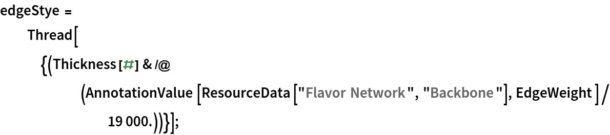 edgeStye = Thread[{(Thickness[#] & /@ (AnnotationValue[ResourceData[\!\(\*
TagBox["\"\<Flavor Network\>\"",
#& ,
BoxID -> "ResourceTag-Flavor Network-Input",
AutoDelete->True]\), "Backbone"], EdgeWeight]/19000.))}];
