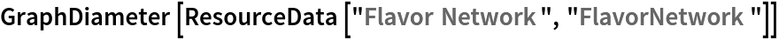 GraphDiameter[ResourceData[\!\(\*
TagBox["\"\<Flavor Network\>\"",
#& ,
BoxID -> "ResourceTag-Flavor Network-Input",
AutoDelete->True]\), "FlavorNetwork"]]