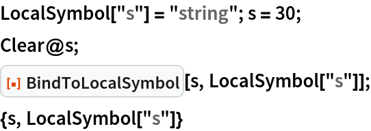 LocalSymbol["s"] = "string"; s = 30;
Clear@s;
ResourceFunction["BindToLocalSymbol"][s, LocalSymbol["s"]];
{s, LocalSymbol["s"]}
