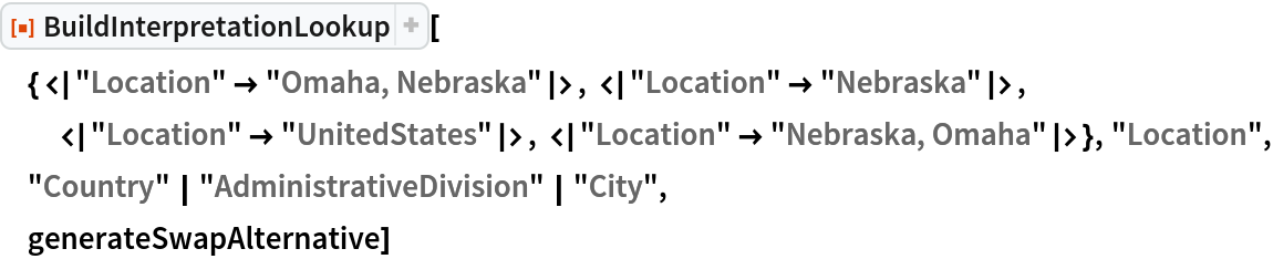 ResourceFunction[
 "BuildInterpretationLookup"][{<|"Location" -> "Omaha, Nebraska"|>, <|"Location" -> "Nebraska"|>, <|"Location" ->
     "UnitedStates"|>, <|"Location" -> "Nebraska, Omaha"|>}, "Location", "Country" | "AdministrativeDivision" | "City",
 generateSwapAlternative]