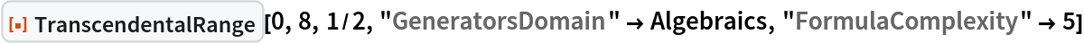 ResourceFunction["TranscendentalRange"][0, 8, 1/2, "GeneratorsDomain" -> Algebraics, "FormulaComplexity" -> 5]