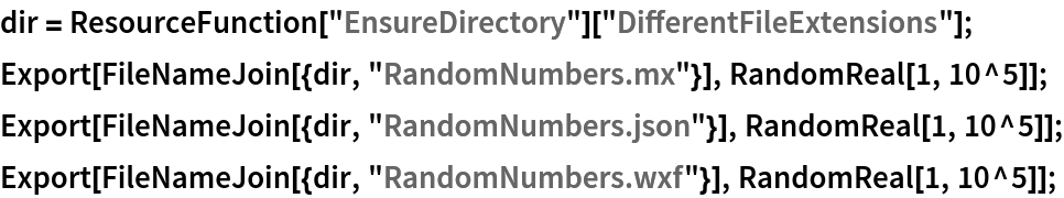 dir = ResourceFunction["EnsureDirectory"]["DifferentFileExtensions"];
Export[FileNameJoin[{dir, "RandomNumbers.mx"}], RandomReal[1, 10^5]];
Export[FileNameJoin[{dir, "RandomNumbers.json"}], RandomReal[1, 10^5]];
Export[FileNameJoin[{dir, "RandomNumbers.wxf"}], RandomReal[1, 10^5]];