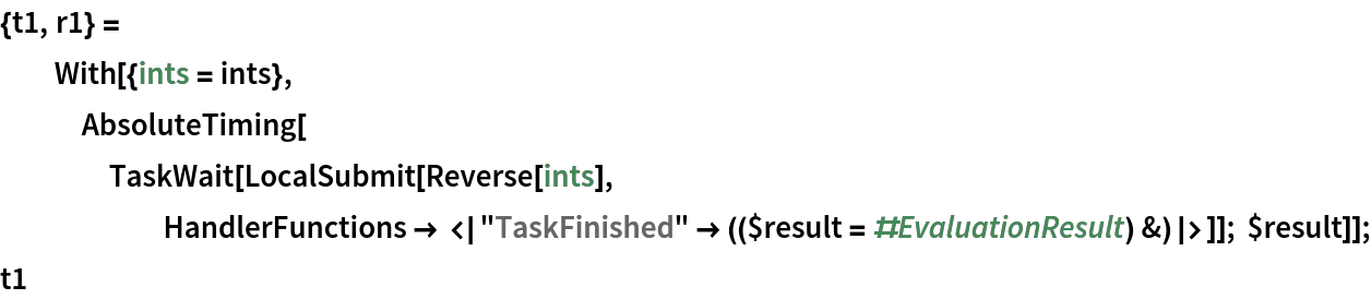 {t1, r1} = With[{ints = ints}, AbsoluteTiming[
    TaskWait[
     LocalSubmit[Reverse[ints], HandlerFunctions -> <|
        "TaskFinished" -> (($result = #EvaluationResult) &)|>]]; $result]];
t1