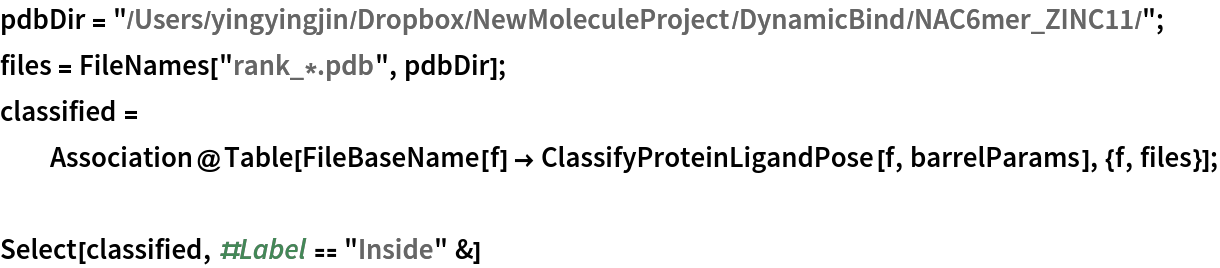 pdbDir = "/Users/yingyingjin/Dropbox/NewMoleculeProject/DynamicBind/NAC6mer_ZINC11/";
files = FileNames["rank_*.pdb", pdbDir];
classified = Association@
   Table[FileBaseName[f] -> ClassifyProteinLigandPose[f, barrelParams], {f, files}];

Select[classified, #Label == "Inside" &]
