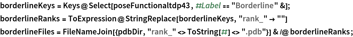 borderlineKeys = Keys@Select[poseFunctionaltdp43, #Label == "Borderline" &];
borderlineRanks = ToExpression@StringReplace[borderlineKeys, "rank_" -> ""]
borderlineFiles = FileNameJoin[{pdbDir, "rank_" <> ToString[#] <> ".pdb"}] & /@ borderlineRanks;