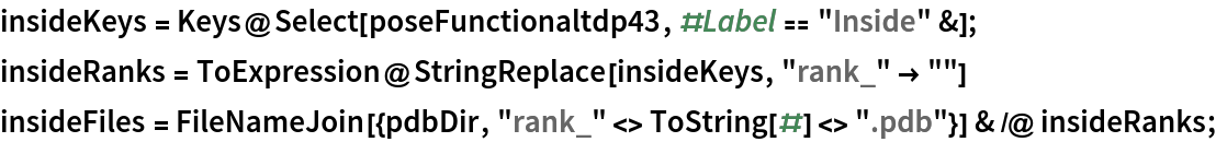 insideKeys = Keys@Select[poseFunctionaltdp43, #Label == "Inside" &];
insideRanks = ToExpression@StringReplace[insideKeys, "rank_" -> ""]
insideFiles = FileNameJoin[{pdbDir, "rank_" <> ToString[#] <> ".pdb"}] & /@ insideRanks;
