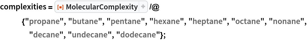 complexities = ResourceFunction[
   "MolecularComplexity"] /@ {"propane", "butane", "pentane", "hexane", "heptane", "octane", "nonane", "decane", "undecane", "dodecane"};