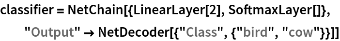 classifier = NetChain[{LinearLayer[2], SoftmaxLayer[]}, "Output" -> NetDecoder[{"Class", {"bird", "cow"}}]]