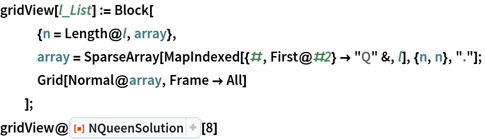 gridView[l_List] := Block[
   {n = Length@l, array},
   array = SparseArray[MapIndexed[{#, First@#2} -> "Q" &, l], {n, n}, "."];
   Grid[Normal@array, Frame -> All]
   ];
gridView@ResourceFunction["NQueenSolution"][8]