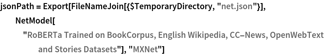 jsonPath = Export[FileNameJoin[{$TemporaryDirectory, "net.json"}], NetModel["RoBERTa Trained on BookCorpus, English Wikipedia, \
CC-News, OpenWebText and Stories Datasets"], "MXNet"]