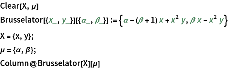Clear[X, \[Mu]]
Brusselator[{x_, y_}][{\[Alpha]_, \[Beta]_}] := {\[Alpha] - (\[Beta] + 1) x + x^2 y, \[Beta] x - x^2 y}
X = {x, y};
\[Mu] = {\[Alpha], \[Beta]};
Column@Brusselator[X][\[Mu]]