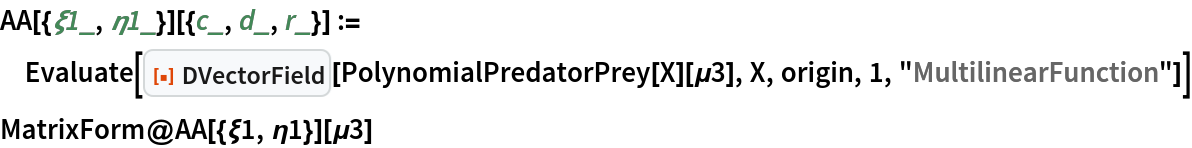 AA[{\[Xi]1_, \[Eta]1_}][{c_, d_, r_}] := Evaluate[
  ResourceFunction["DVectorField"][PolynomialPredatorPrey[X][\[Mu]3], X, origin, 1, "MultilinearFunction"]]
MatrixForm@AA[{\[Xi]1, \[Eta]1}][\[Mu]3]