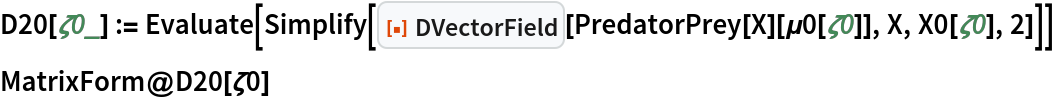 D20[\[Zeta]0_] := Evaluate[
  Simplify[
   ResourceFunction["DVectorField"][PredatorPrey[X][\[Mu]0[\[Zeta]0]],
     X, X0[\[Zeta]0], 2]]]
MatrixForm@D20[\[Zeta]0]