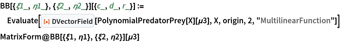 BB[{\[Xi]1_, \[Eta]1_}, {\[Xi]2_, \[Eta]2_}][{c_, d_, r_}] := Evaluate[
  ResourceFunction["DVectorField"][PolynomialPredatorPrey[X][\[Mu]3], X, origin, 2, "MultilinearFunction"]]
MatrixForm@BB[{\[Xi]1, \[Eta]1}, {\[Xi]2, \[Eta]2}][\[Mu]3]